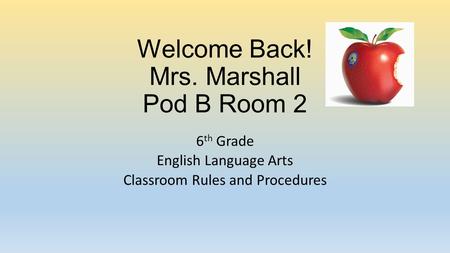 Welcome Back! Mrs. Marshall Pod B Room 2 6 th Grade English Language Arts Classroom Rules and Procedures.