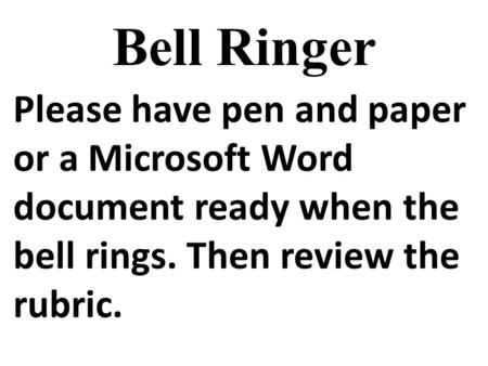 Bell Ringer Please have pen and paper or a Microsoft Word document ready when the bell rings. Then review the rubric.
