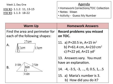 HW #2- 1.1.2: 11, 13-15 HW #3- 1.1.3: 18-22 Week 2, Day One Agenda Homework Corrections/TOC Collection Notes: Mean Activity - Guess My Number Warm UpHomework.