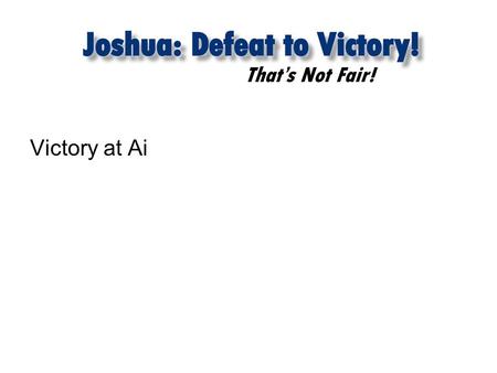 That’s Not Fair! Victory at Ai. That’s Not Fair! Joshua 8:1,2 Then the LORD said to Joshua, “Do not be afraid; do not be discouraged. Take the whole army.