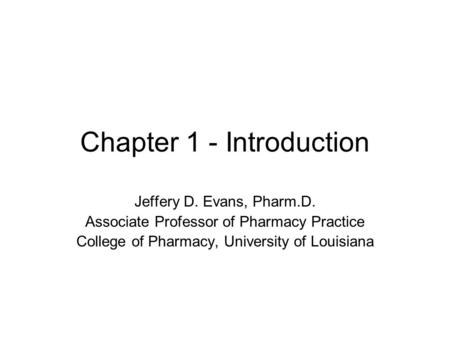 Chapter 1 - Introduction Jeffery D. Evans, Pharm.D. Associate Professor of Pharmacy Practice College of Pharmacy, University of Louisiana.
