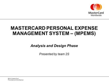 ©2012 MasterCard. Proprietary and Confidential MASTERCARD PERSONAL EXPENSE MANAGEMENT SYSTEM – (MPEMS) Analysis and Design Phase Presented by team 2S.