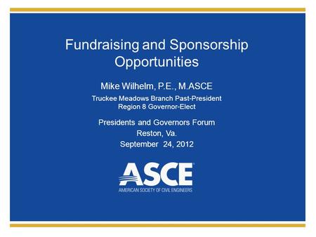 Fundraising and Sponsorship Opportunities Mike Wilhelm, P.E., M.ASCE Truckee Meadows Branch Past-President Region 8 Governor-Elect Presidents and Governors.