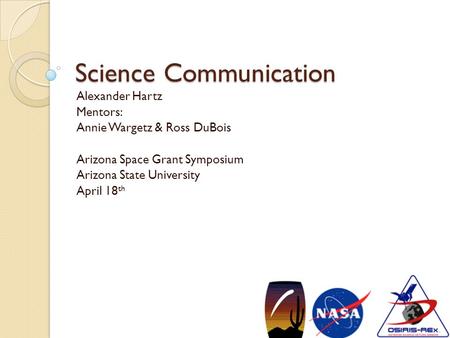 Science Communication Alexander Hartz Mentors: Annie Wargetz & Ross DuBois Arizona Space Grant Symposium Arizona State University April 18 th.