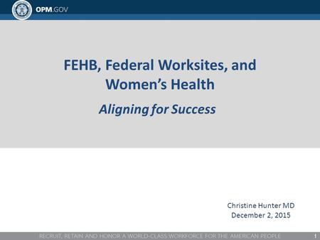 FEHB, Federal Worksites, and Women’s Health Aligning for Success 1 Christine Hunter MD December 2, 2015.