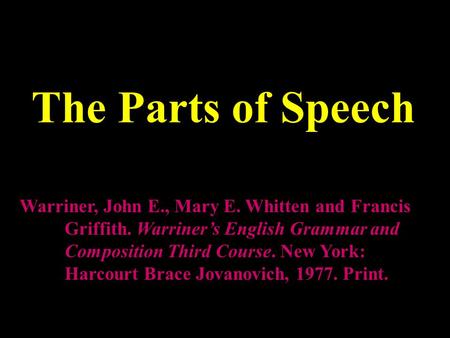 The Parts of Speech Warriner, John E., Mary E. Whitten and Francis Griffith. Warriner’s English Grammar and Composition Third Course. New York: Harcourt.
