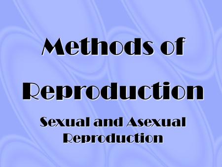 Methods of Reproduction Sexual and Asexual Reproduction.