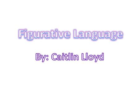 Figurative Language By: Caitlin Lloyd.