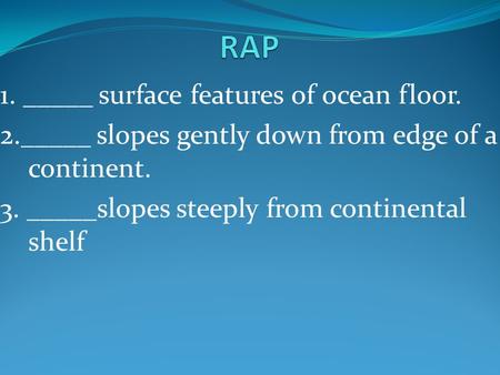 1. _____ surface features of ocean floor. 2._____ slopes gently down from edge of a continent. 3. _____slopes steeply from continental shelf.