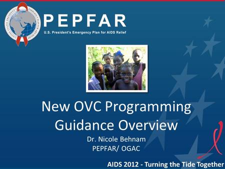 New OVC Programming Guidance Overview Dr. Nicole Behnam PEPFAR/ OGAC AIDS 2012 - Turning the Tide Together.
