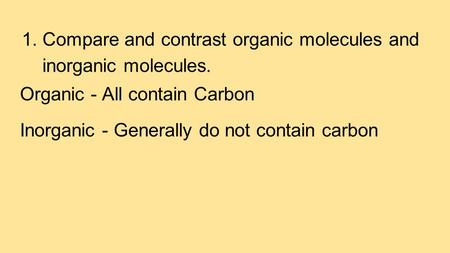 1.Compare and contrast organic molecules and inorganic molecules. Organic - All contain Carbon Inorganic - Generally do not contain carbon.