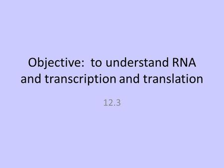 Objective: to understand RNA and transcription and translation 12.3.