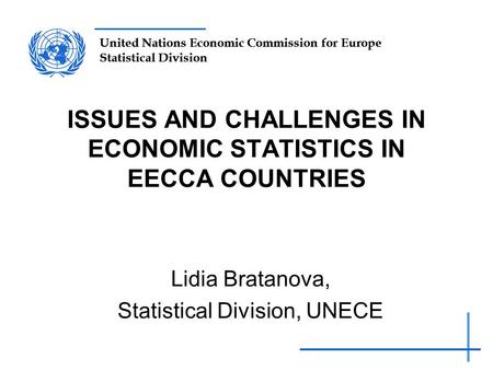 United Nations Economic Commission for Europe Statistical Division ISSUES AND CHALLENGES IN ECONOMIC STATISTICS IN EECCA COUNTRIES Lidia Bratanova, Statistical.