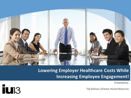 Lowering Employer Healthcare Costs While Increasing Employee Engagement! Presented by: Flip Steinour, Director, Human Resources.