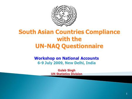 1 Workshop on National Accounts 6-9 July 2009, New Delhi, India Gulab Singh UN Statistics Division South Asian Countries Compliance with the UN-NAQ Questionnaire.