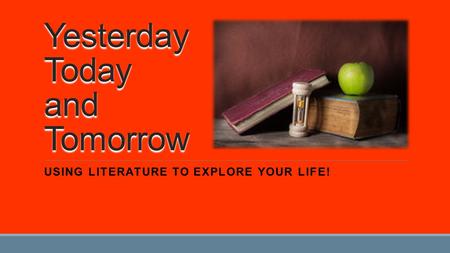 Yesterday Today and Tomorrow USING LITERATURE TO EXPLORE YOUR LIFE!