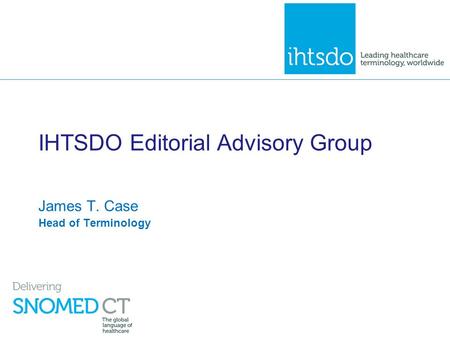 IHTSDO Editorial Advisory Group James T. Case Head of Terminology.