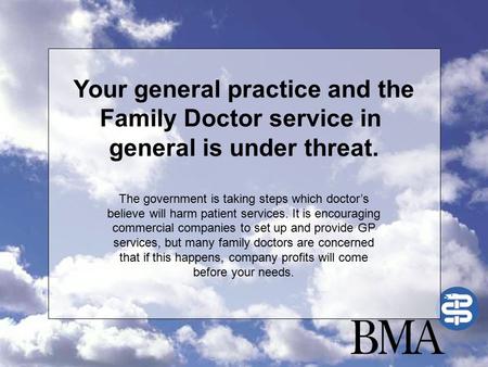 Your general practice and the Family Doctor service in general is under threat. The government is taking steps which doctor’s believe will harm patient.