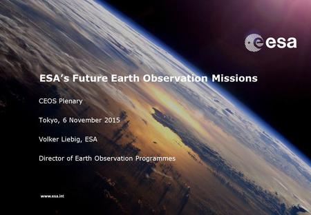 CEOS Plenary Tokyo, 6 November 2015 Volker Liebig, ESA Director of Earth Observation Programmes ESA’s Future Earth Observation Missions.