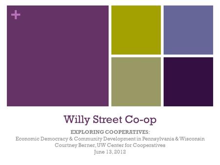 + Willy Street Co-op EXPLORING COOPERATIVES: Economic Democracy & Community Development in Pennsylvania & Wisconsin Courtney Berner, UW Center for Cooperatives.