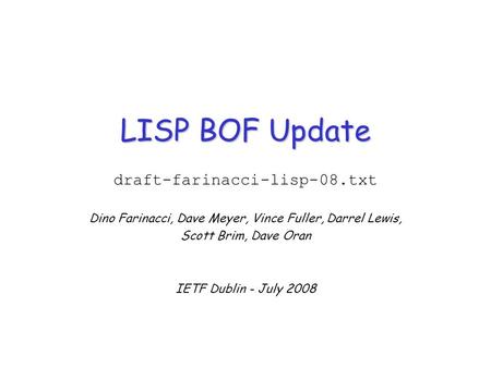 LISP BOF Update draft-farinacci-lisp-08.txt Dino Farinacci, Dave Meyer, Vince Fuller, Darrel Lewis, Scott Brim, Dave Oran IETF Dublin - July 2008.