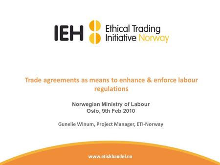 Trade agreements as means to enhance & enforce labour regulations Norwegian Ministry of Labour Oslo, 9th Feb 2010 Gunelie Winum, Project Manager, ETI-Norway.