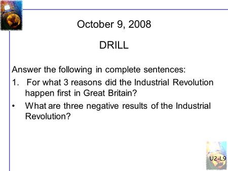 U2-L9 October 9, 2008 Answer the following in complete sentences: 1. For what 3 reasons did the Industrial Revolution happen first in Great Britain? What.