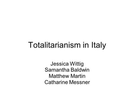 Totalitarianism in Italy Jessica Wittig Samantha Baldwin Matthew Martin Catharine Messner.