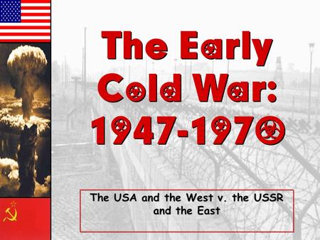 The Early Cold War: 1947-1970 The Early Cold War: 1947-1970 The USA and the West v. the USSR and the East.