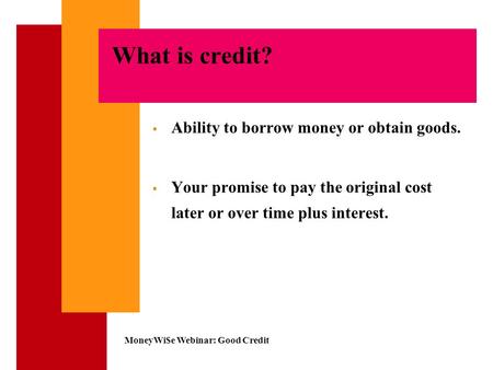 MoneyWi$e Webinar: Good Credit What is credit?  Ability to borrow money or obtain goods.  Your promise to pay the original cost later or over time plus.