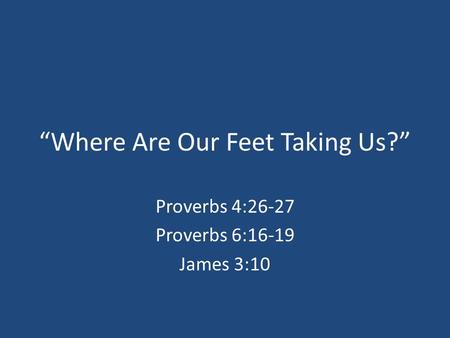 “Where Are Our Feet Taking Us?” Proverbs 4:26-27 Proverbs 6:16-19 James 3:10.