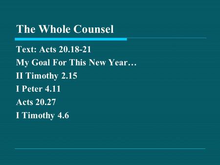 The Whole Counsel Text: Acts 20.18-21 My Goal For This New Year… II Timothy 2.15 I Peter 4.11 Acts 20.27 I Timothy 4.6.