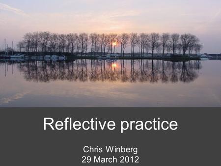 Reflective practice Chris Winberg 29 March 2012. What is reflection? Active, persistent and careful consideration of any belief or supposed form of knowledge.