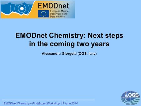 EMODnet Chemistry: Next steps in the coming two years Alessandra Giorgetti (OGS, Italy) EMODNet Chemistry – First Expert Workshop, 19 June 2014.
