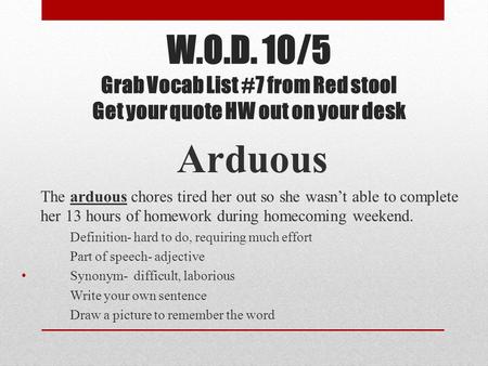 W.O.D. 10/5 Grab Vocab List #7 from Red stool Get your quote HW out on your desk Arduous The arduous chores tired her out so she wasn’t able to complete.
