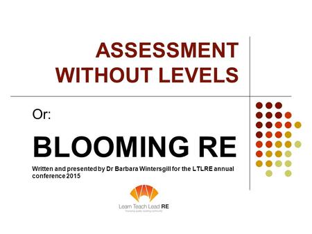 ASSESSMENT WITHOUT LEVELS Or: BLOOMING RE Written and presented by Dr Barbara Wintersgill for the LTLRE annual conference 2015.