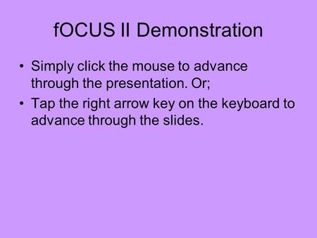 FOCUS II Demonstration Simply click the mouse to advance through the presentation. Or; Tap the right arrow key on the keyboard to advance through the slides.