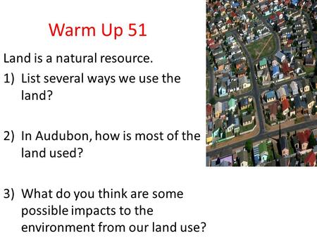 Warm Up 51 Land is a natural resource. 1)List several ways we use the land? 2)In Audubon, how is most of the land used? 3)What do you think are some possible.