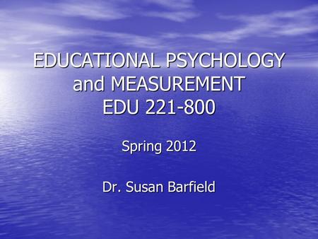 EDUCATIONAL PSYCHOLOGY and MEASUREMENT EDU 221-800 Spring 2012 Dr. Susan Barfield.