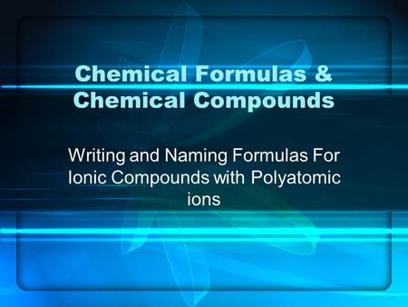 Chemical Formulas & Chemical Compounds Writing and Naming Formulas For Ionic Compounds with Polyatomic ions.