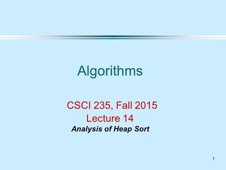 1 Algorithms CSCI 235, Fall 2015 Lecture 14 Analysis of Heap Sort.