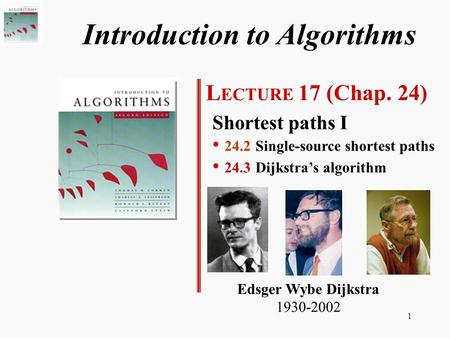 1 Introduction to Algorithms L ECTURE 17 (Chap. 24) Shortest paths I 24.2 Single-source shortest paths 24.3 Dijkstra’s algorithm Edsger Wybe Dijkstra 1930-2002.