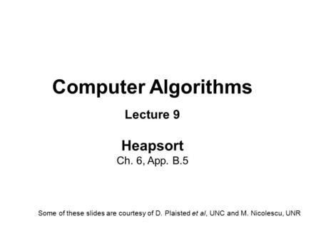 Computer Algorithms Lecture 9 Heapsort Ch. 6, App. B.5 Some of these slides are courtesy of D. Plaisted et al, UNC and M. Nicolescu, UNR.