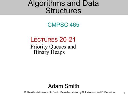 S. Raskhodnikova and A. Smith. Based on slides by C. Leiserson and E. Demaine. 1 Adam Smith L ECTURES 20-21 Priority Queues and Binary Heaps Algorithms.