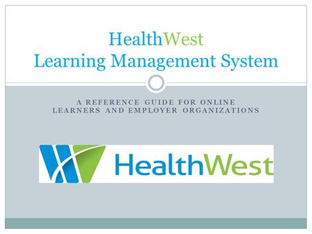 A REFERENCE GUIDE FOR ONLINE LEARNERS AND EMPLOYER ORGANIZATIONS HealthWest Learning Management System.