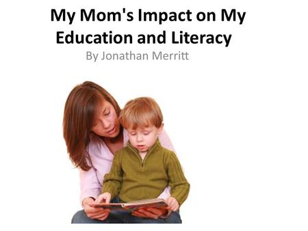 My Mom's Impact on My Education and Literacy By Jonathan Merritt.