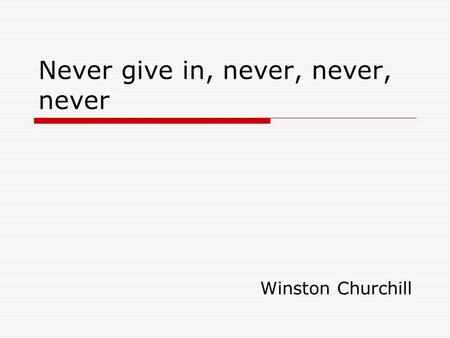 Never give in, never, never, never Winston Churchill.