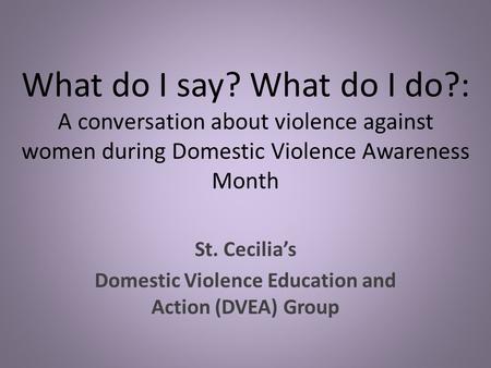 What do I say? What do I do?: A conversation about violence against women during Domestic Violence Awareness Month St. Cecilia’s Domestic Violence Education.