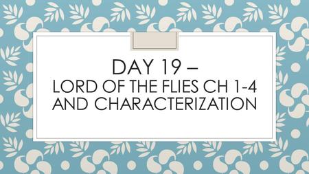 DAY 19 – LORD OF THE FLIES CH 1-4 AND CHARACTERIZATION.