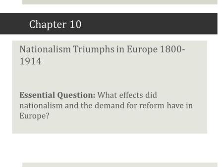 Chapter 10 Nationalism Triumphs in Europe 1800- 1914 Essential Question: What effects did nationalism and the demand for reform have in Europe?